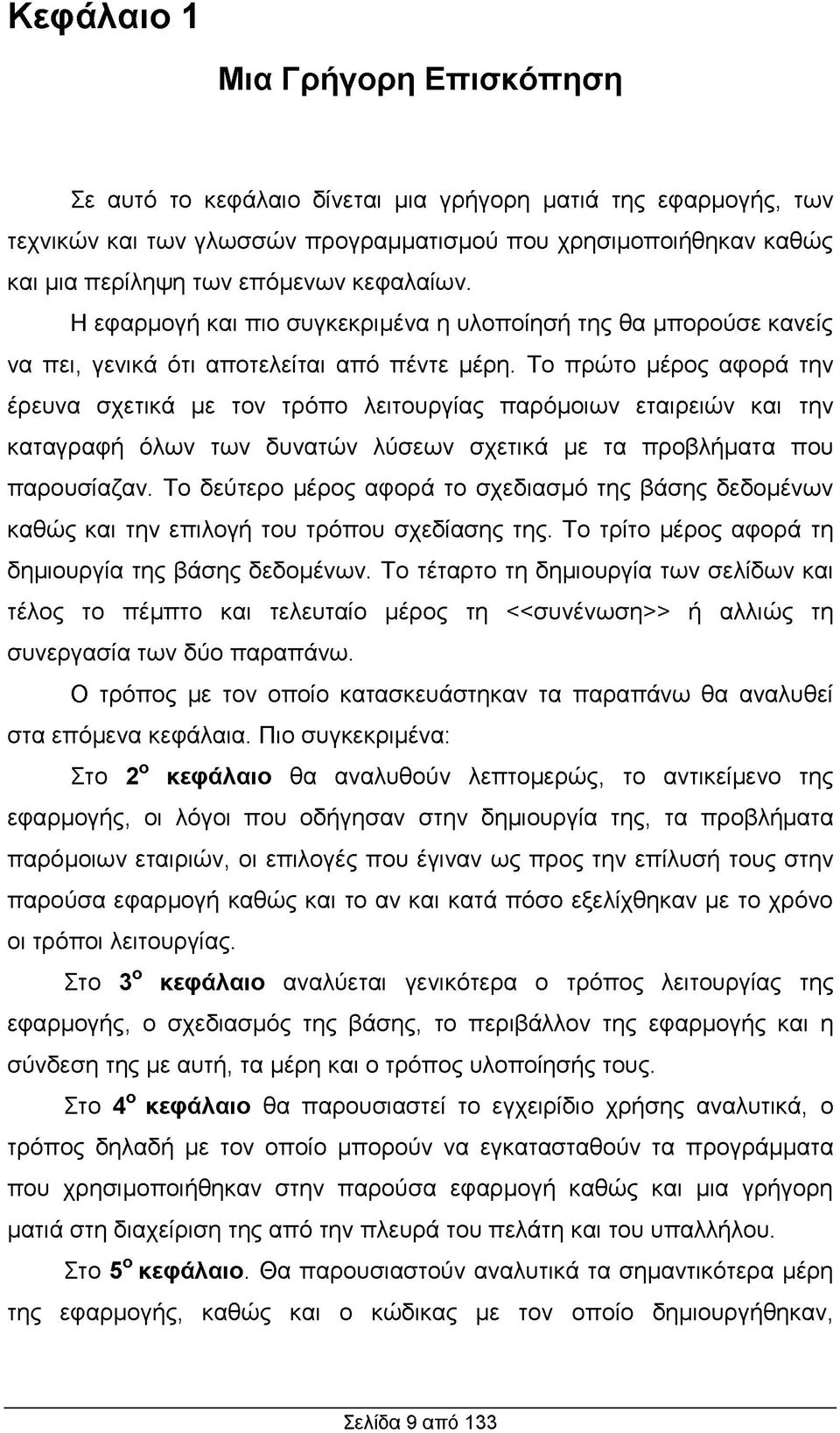 Το πρώτο μέρος αφορά την έρευνα σχετικά με τον τρόπο λειτουργίας παρόμοιων εταιρειών και την καταγραφή όλων των δυνατών λύσεων σχετικά με τα προβλήματα που παρουσίαζαν.