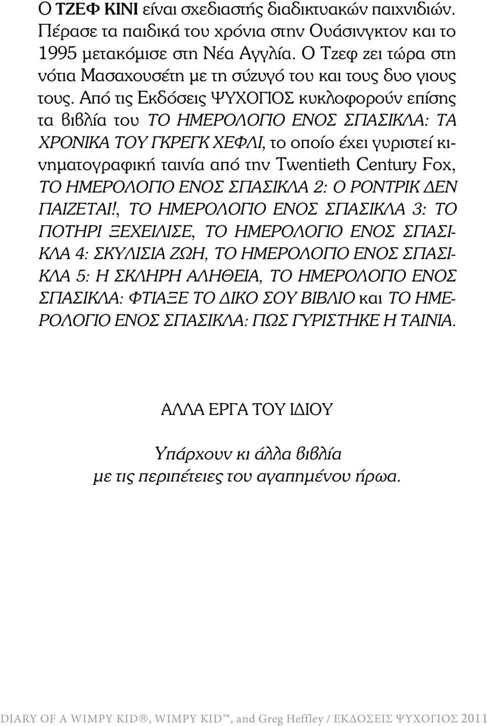 Από τις Εκδόσεις ΨΥΧΟΓΙΟΣ κυκλοφορούν επίσης τα βιβλία του ΤΟ ΗΜΕΡΟΛΟΓΙΟ ΕΝΟΣ ΣΠΑΣΙΚΛΑ: ΤΑ ΧΡΟΝΙΚΑ ΤΟΥ ΓΚΡΕΓΚ ΧΕΦΛΙ, το οποίο έχει γυριστεί κινηµατογραφική ταινία από την Twentieth Century Fox, ΤΟ