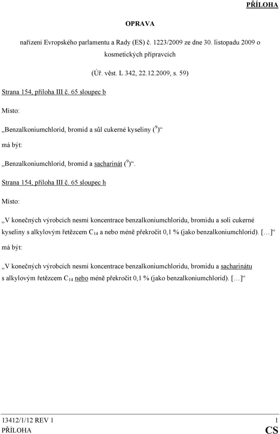 65 sloupec h Místo: V konečných výrobcích nesmí koncentrace benzalkoniumchloridu, bromidu a soli cukerné kyseliny s alkylovým řetězcem C 14 a nebo méně překročit 0,1 % (jako