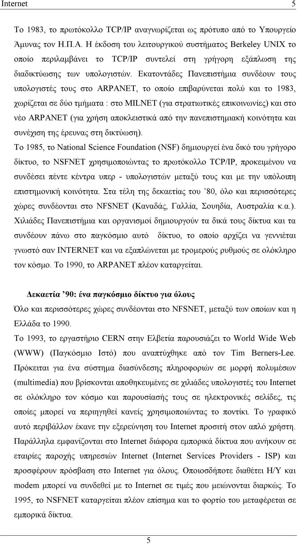 Εκατοντάδες Πανεπιστήμια συνδέουν τους υπολογιστές τους στο ARPANET, το οποίο επιβαρύνεται πολύ και το 1983, χωρίζεται σε δύο τμήματα : στο MILNET (για στρατιωτικές επικοινωνίες) και στο νέο ARPANET