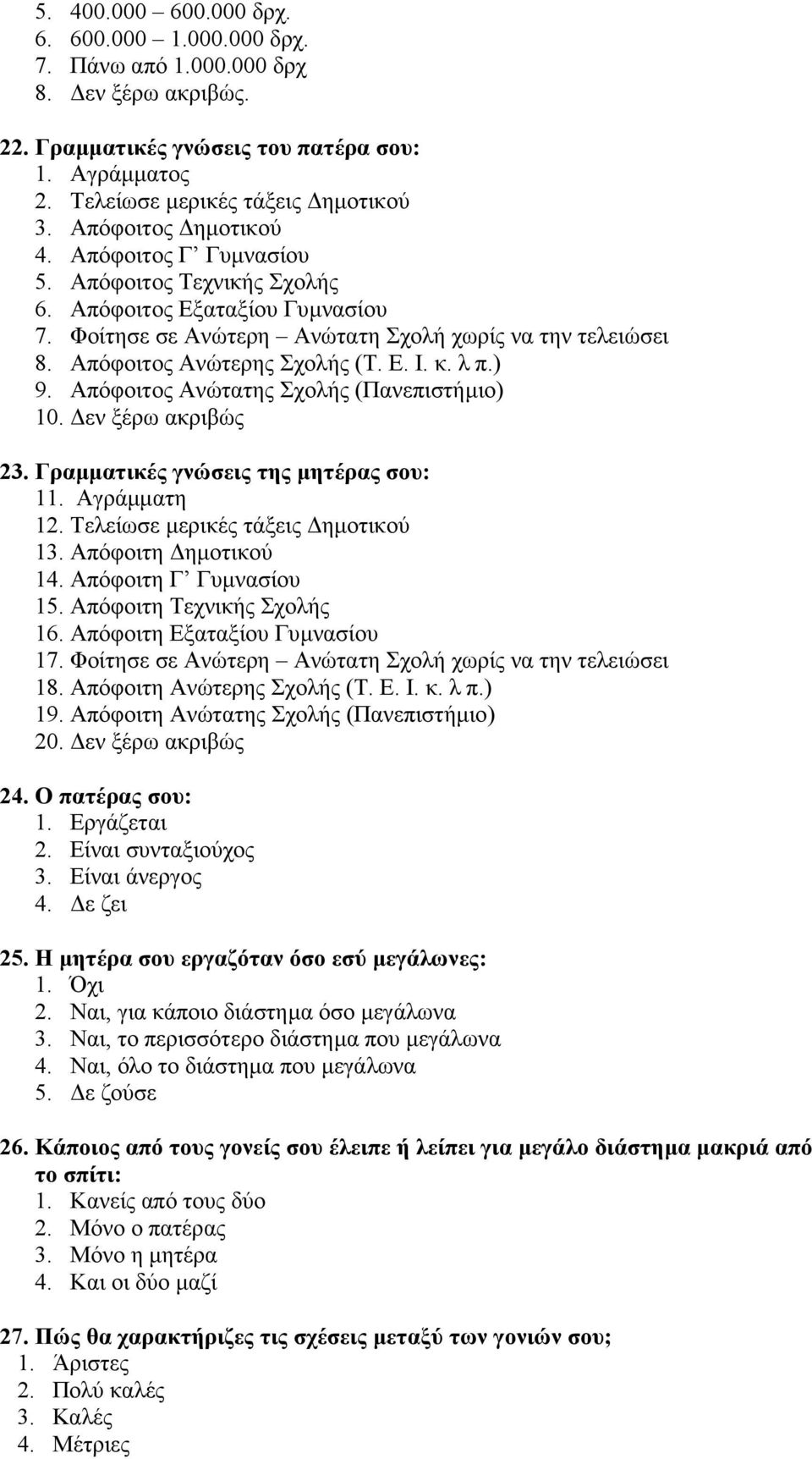 κ. λ π.) 9. Απόφοιτος Ανώτατης Σχολής (Πανεπιστήµιο) 10. εν ξέρω ακριβώς 23. Γραµµατικές γνώσεις της µητέρας σου: 11. Αγράµµατη 12. Τελείωσε µερικές τάξεις ηµοτικού 13. Απόφοιτη ηµοτικού 14.