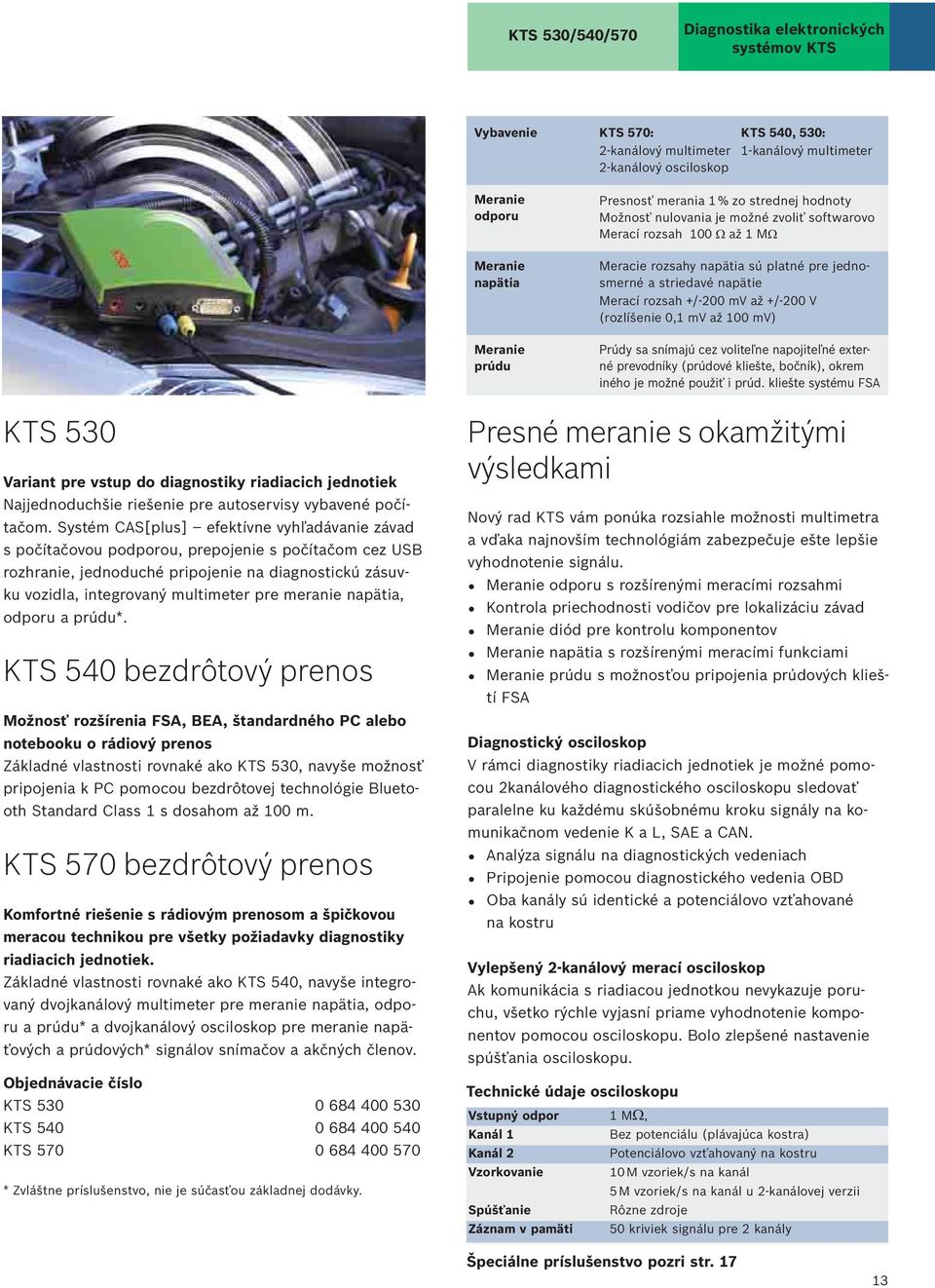 +/-200 mv až +/-200 V (rozlíšenie 0,1 mv až 100 mv) Prúdy sa snímajú cez voliteľne napojiteľné externé prevodníky (prúdové kliešte, bočník), okrem iného je možné použiť i prúd.