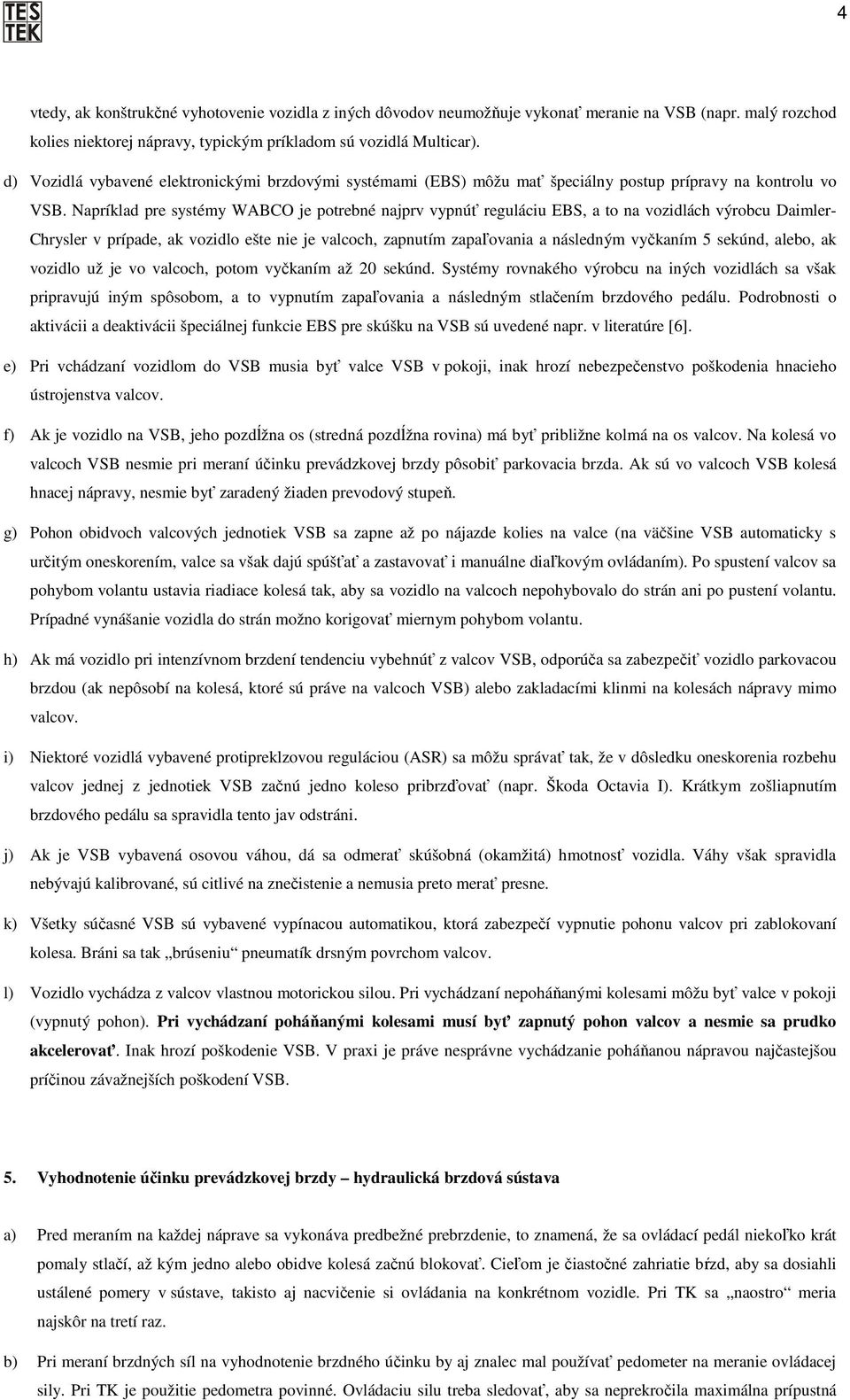 Napríklad pre systémy WABCO je potrebné najprv vypnúť reguláciu EBS, a to na vozidlách výrobcu Daimler- Chrysler v prípade, ak vozidlo ešte nie je valcoch, zapnutím zapaľovania a následným vyčkaním 5