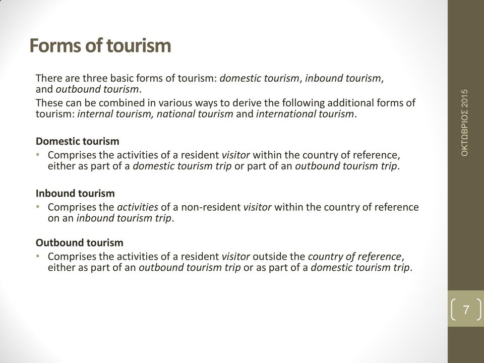 Domestic tourism Comprises the activities of a resident visitor within the country of reference, either as part of a domestic tourism trip or part of an outbound tourism trip.