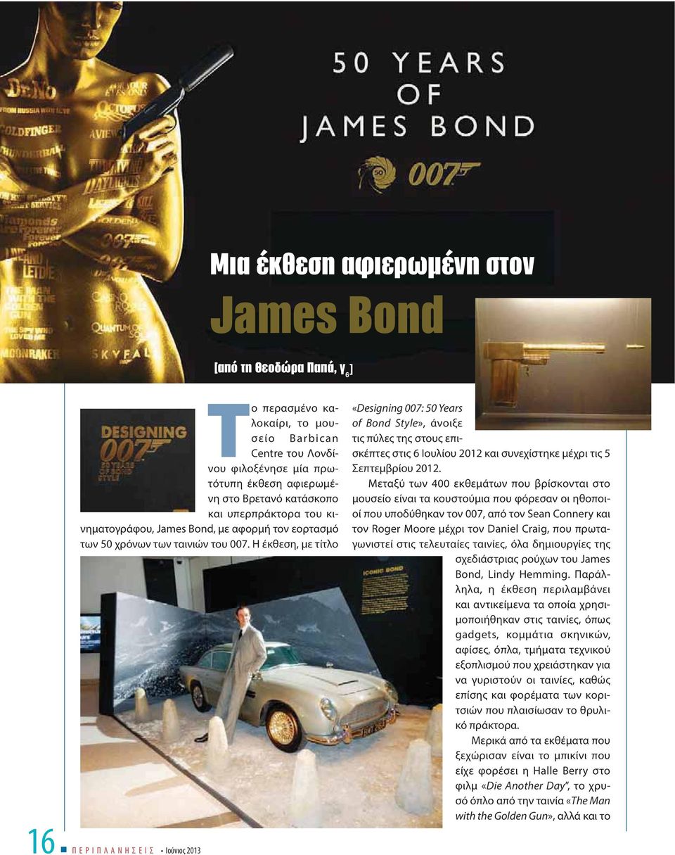 Η έκθεση, με τίτλο Π Ε Ρ Ι Π Λ Α Ν Η Σ Ε Ι Σ «Designing 007: 50 Years of Bond Style», άνοιξε τις πύλες της στους επισκέπτες στις 6 Ιουλίου 2012 και συνεχίστηκε μέχρι τις 5 Σεπτεμβρίου 2012.