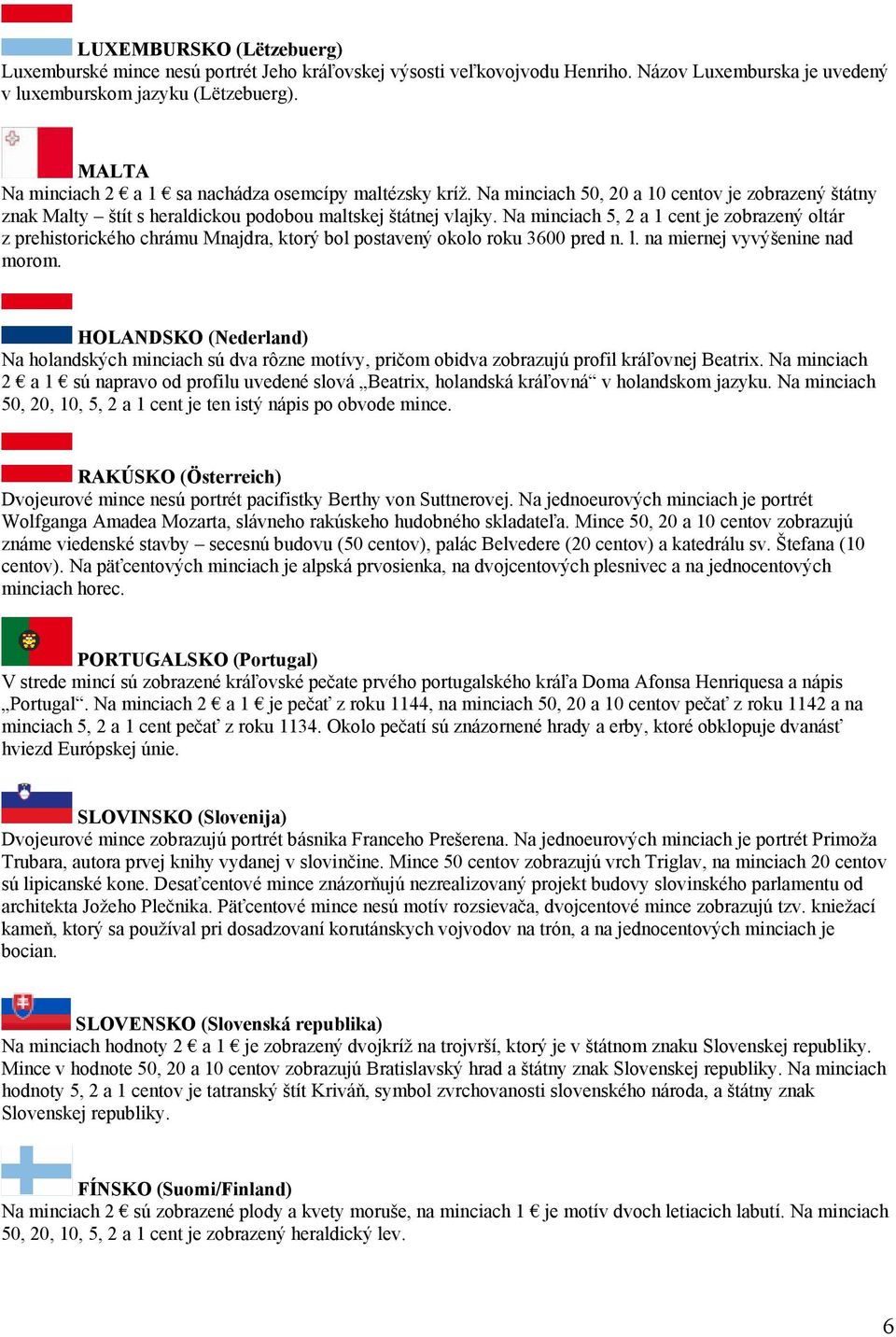 Na minciach 5, 2 a 1 cent je zobrazený oltár z prehistorického chrámu Mnajdra, ktorý bol postavený okolo roku 3600 pred n. l. na miernej vyvýšenine nad morom.