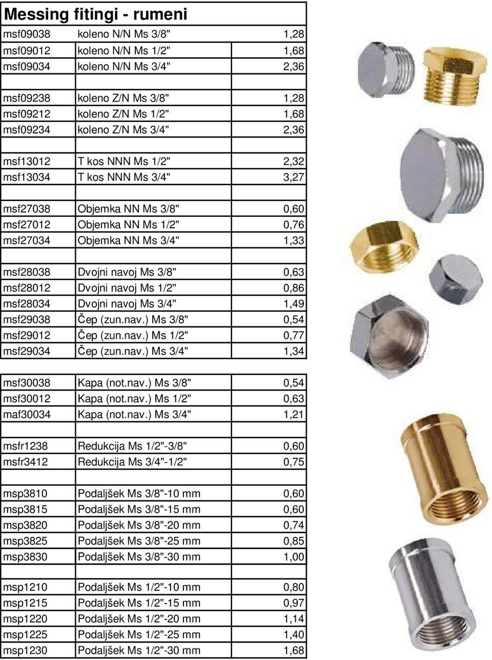 Dvojni navoj Ms 3/8" 0,63 msf28012 Dvojni navoj Ms 1/2" 0,86 msf28034 Dvojni navoj Ms 3/4" 1,49 msf29038 Čep (zun.nav.) Ms 3/8" 0,54 msf29012 Čep (zun.nav.) Ms 1/2" 0,77 msf29034 Čep (zun.nav.) Ms 3/4" 1,34 msf30038 Kapa (not.