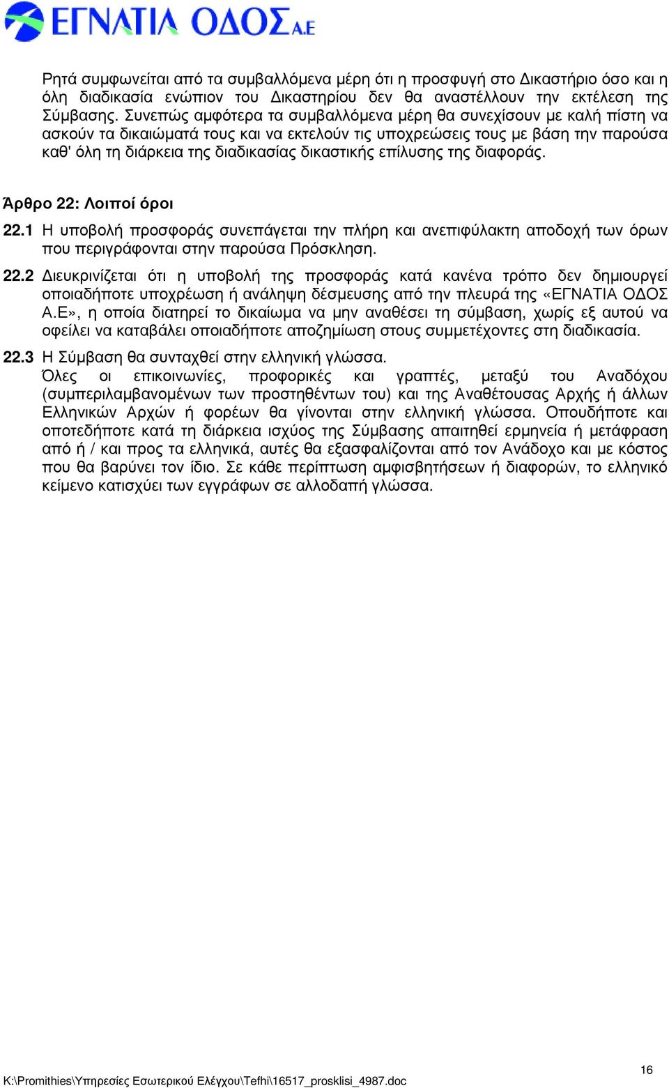 επίλυσης της διαφοράς. Άρθρο 22: Λοιποί όροι 22.1 Η υποβολή προσφοράς συνεπάγεται την πλήρη και ανεπιφύλακτη αποδοχή των όρων που περιγράφονται στην παρούσα Πρόσκληση. 22.2 ιευκρινίζεται ότι η υποβολή της προσφοράς κατά κανένα τρόπο δεν δηµιουργεί οποιαδήποτε υποχρέωση ή ανάληψη δέσµευσης από την πλευρά της «ΕΓΝΑΤΙΑ Ο ΟΣ Α.