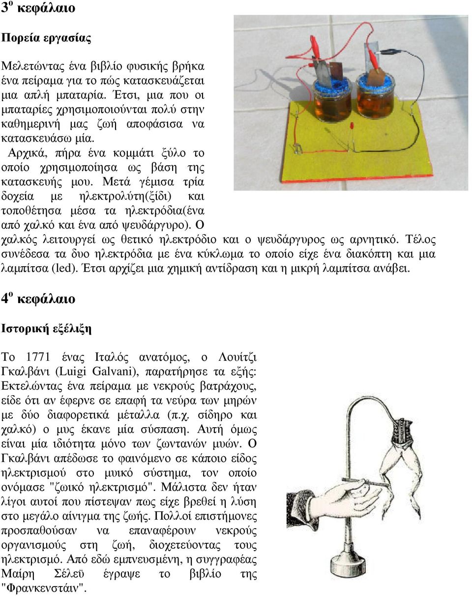 Μετά γέµισα τρία δοχεία µε ηλεκτρολύτη(ξίδι) και τοποθέτησα µέσα τα ηλεκτρόδια(ένα από χαλκό και ένα από ψευδάργυρο). Ο χαλκός λειτουργεί ως θετικό ηλεκτρόδιο και ο ψευδάργυρος ως αρνητικό.