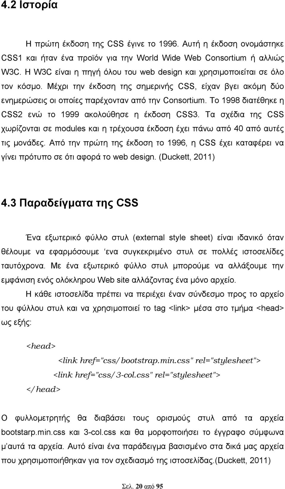 Το 1998 διατέθηκε η CSS2 ενώ το 1999 ακολούθησε η έκδοση CSS3. Τα σχέδια της CSS χωρίζονται σε modules και η τρέχουσα έκδοση έχει πάνω από 40 από αυτές τις μονάδες.