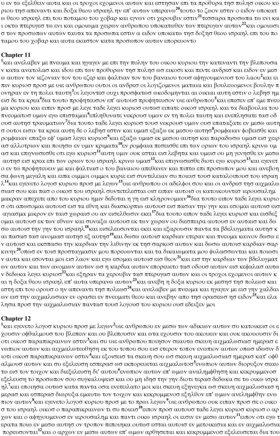 προσωπων αυτων ταυτα τα προσωπα εστιν α ειδον υποκατω τησ δοξησ θεου ισραηλ επι του πο ταµου του χοβαρ και αυτα εκαστον κατα προσωπον αυτων επορευοντο Chapter 11 1 και ανελαβεν µε πνευµα και ηγαγεν