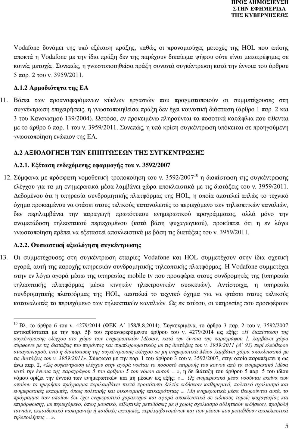 Βάσει των προαναφερόμενων κύκλων εργασιών που πραγματοποιούν οι συμμετέχουσες στη συγκέντρωση επιχειρήσεις, η γνωστοποιηθείσα πράξη δεν έχει κοινοτική διάσταση (άρθρο 1 παρ.