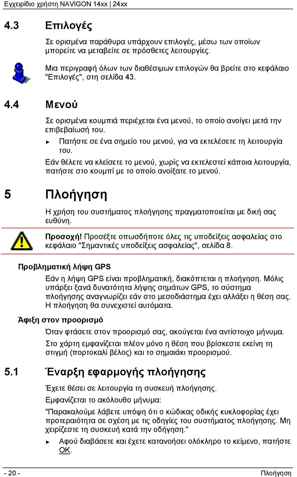 Πατήστε σε ένα σημείο του μενού, για να εκτελέσετε τη λειτουργία του. Εάν θέλετε να κλείσετε το μενού, χωρίς να εκτελεστεί κάποια λειτουργία, πατήστε στο κουμπί με το οποίο ανοίξατε το μενού.