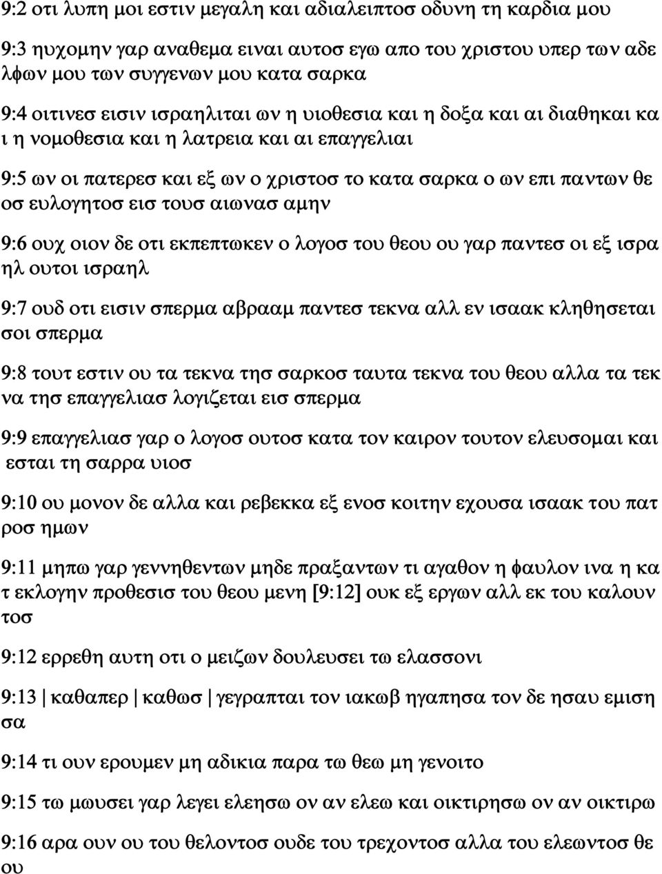 αιωνασ αμην 9:6 ουχ οιον δε οτι εκπεπτωκεν ο λογοσ του θεου ου γαρ παντεσ οι εξ ισρα ηλ ουτοι ισραηλ 9:7 ουδ οτι εισιν σπερμα αβρααμ παντεσ τεκνα αλλ εν ισαακ κληθησεται σοι σπερμα 9:8 τουτ εστιν ου