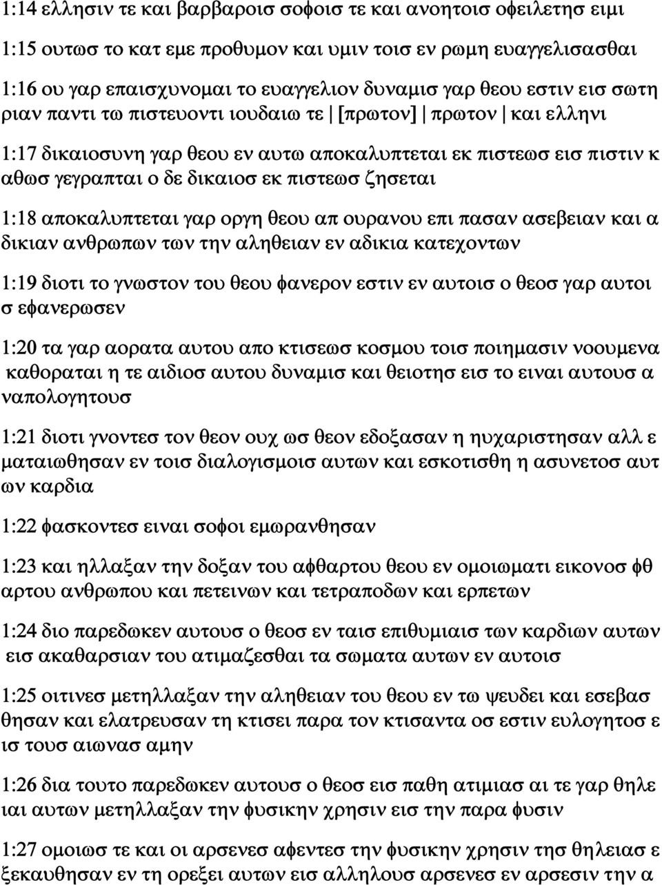 αποκαλυπτεται γαρ οργη θεου απ ουρανου επι πασαν ασεβειαν και α δικιαν ανθρωπων των την αληθειαν εν αδικια κατεχοντων 1:19 διοτι το γνωστον του θεου φανερον εστιν εν αυτοισ ο θεοσ γαρ αυτοι σ