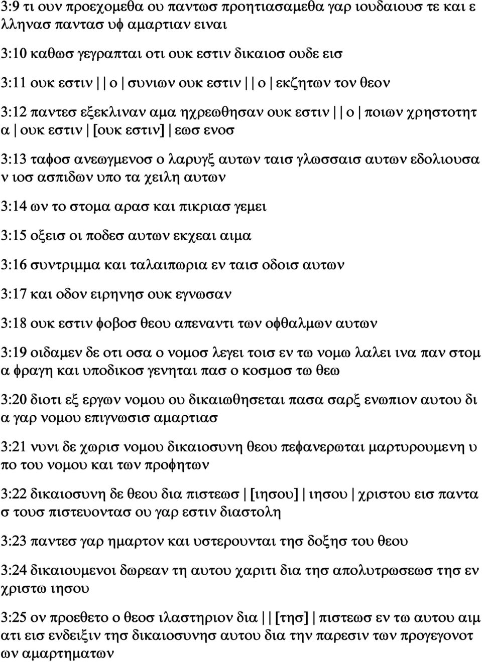 χειλη αυτων 3:14 ων το στομα αρασ και πικριασ γεμει 3:15 οξεισ οι ποδεσ αυτων εκχεαι αιμα 3:16 συντριμμα και ταλαιπωρια εν ταισ οδοισ αυτων 3:17 και οδον ειρηνησ ουκ εγνωσαν 3:18 ουκ εστιν φοβοσ θεου