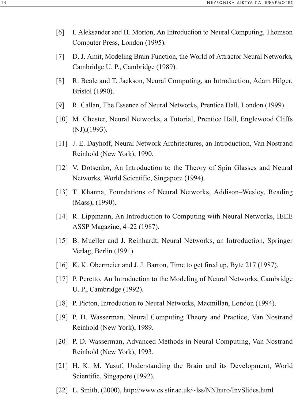 [9] R. Callan, The Essence of Neural Networks, Prentice Hall, London (1999). [10] M. Chester, Neural Networks, a Tutorial, Prentice Hall, Englewood Cliffs (NJ),(1993). [11] J. E. Dayhoff, Neural Network Architectures, an Introduction, Van Nostrand Reinhold (New York), 1990.