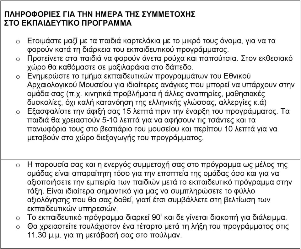 o Ενημερώστε το τμήμα εκπαιδευτικών προγραμμάτων του Εθνικού Αρχαιολογικού Μουσείου για ιδιαίτερες ανάγκες που μπορεί να υπάρχουν στην ομάδα σας (π.χ. κινητικά προβλήματα ή άλλες αναπηρίες, μαθησιακές δυσκολίες, όχι καλή κατανόηση της ελληνικής γλώσσας, αλλεργίες κ.