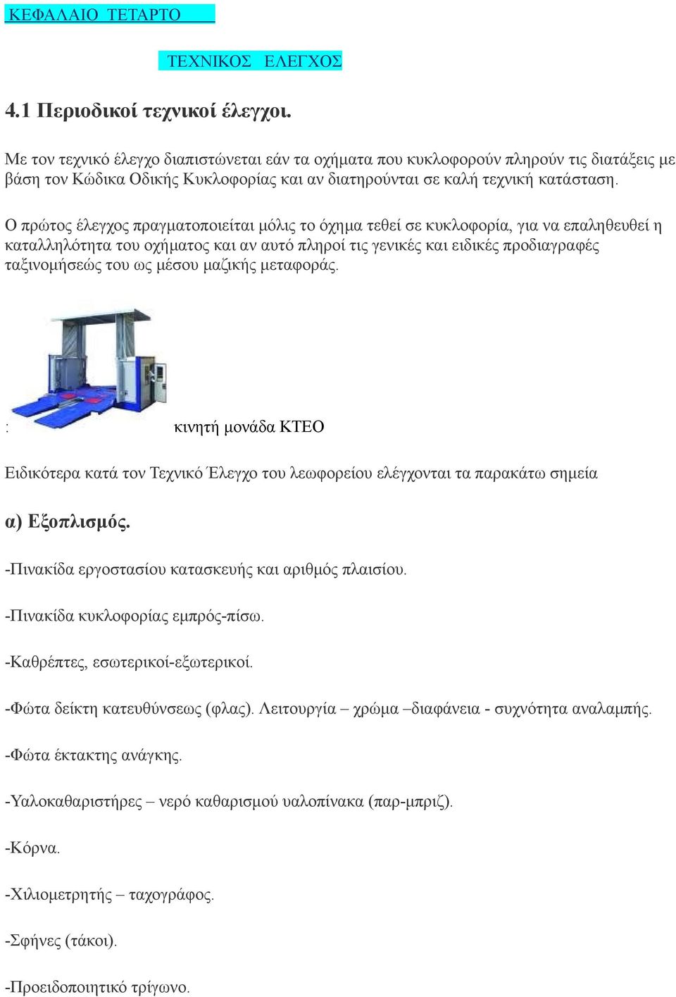 Ο πρώτος έλεγχος πραγματοποιείται μόλις το όχημα τεθεί σε κυκλοφορία, για να επαληθευθεί η καταλληλότητα του οχήματος και αν αυτό πληροί τις γενικές και ειδικές προδιαγραφές ταξινομήσεώς του ως μέσου