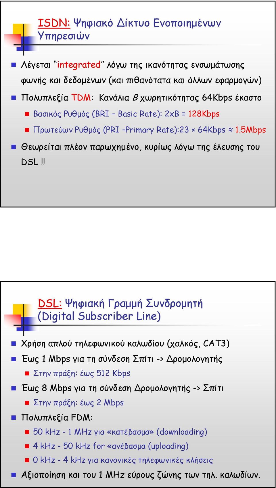 ! DSL: Ψηφιακή Γραµµή Συνδροµητή (Digital Subscriber Line) Χρήση απλού τηλεφωνικού καλωδίου (χαλκός, CAT3) Έως 1 Mbps για τη σύνδεση Σπίτι -> ροµολογητής Στην πράξη: έως 512 Kbps Έως 8 Mbps για τη