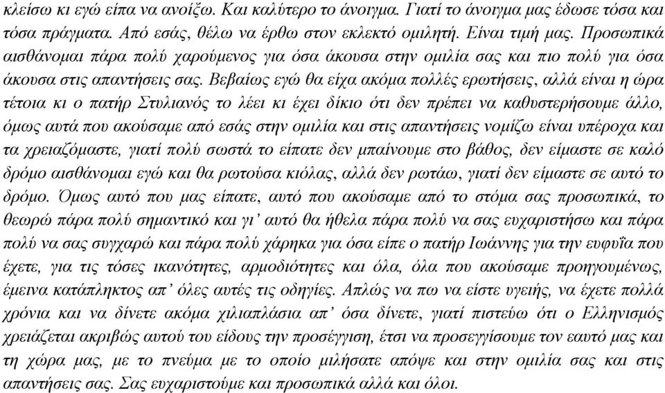 Βεβαίως εγώ θα είχα ακόμα πολλές ερωτήσεις, αλλά είναι η ώρα τέτοια κι ο πατήρ Στυλιανός το λέει κι έχει δίκιο ότι δεν πρέπει να καθυστερήσουμε άλλο, όμως αυτά που ακούσαμε από εσάς στην ομιλία και