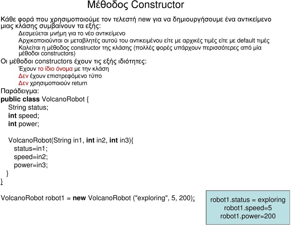 µέθοδοι constructors έχουν τις εξής ιδιότητες: Έχουντοίδιοόνοµαµετηνκλάση εν έχουν επιστρεφόµενο τύπο ενχρησιµοποιούν return Παράδειγµα: public class VolcanoRobot { String status; int speed; int