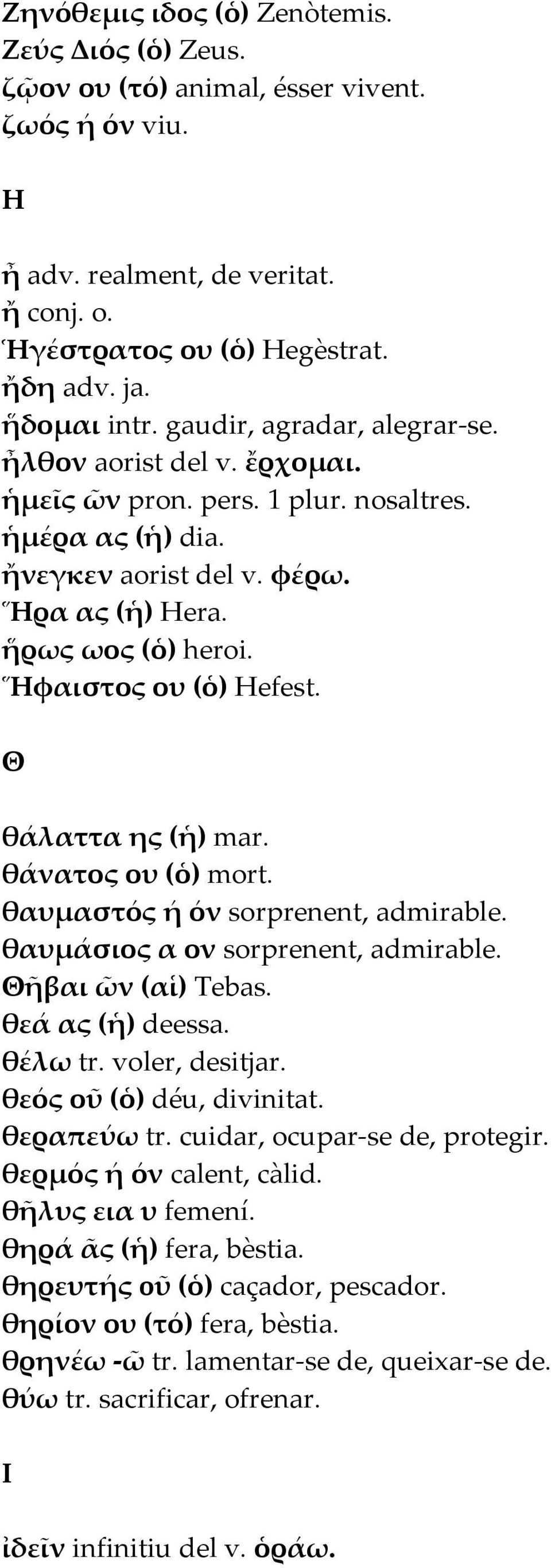 Ἥφαιστος ου (ὁ) Hefest. Θ θάλαττα ης (ἡ) mar. θάνατος ου (ὁ) mort. θαυµαστός ή όν sorprenent, admirable. θαυµάσιος α ον sorprenent, admirable. Θῆβαι ῶν (αἱ) Tebas. θεά ας (ἡ) deessa. θέλω tr.