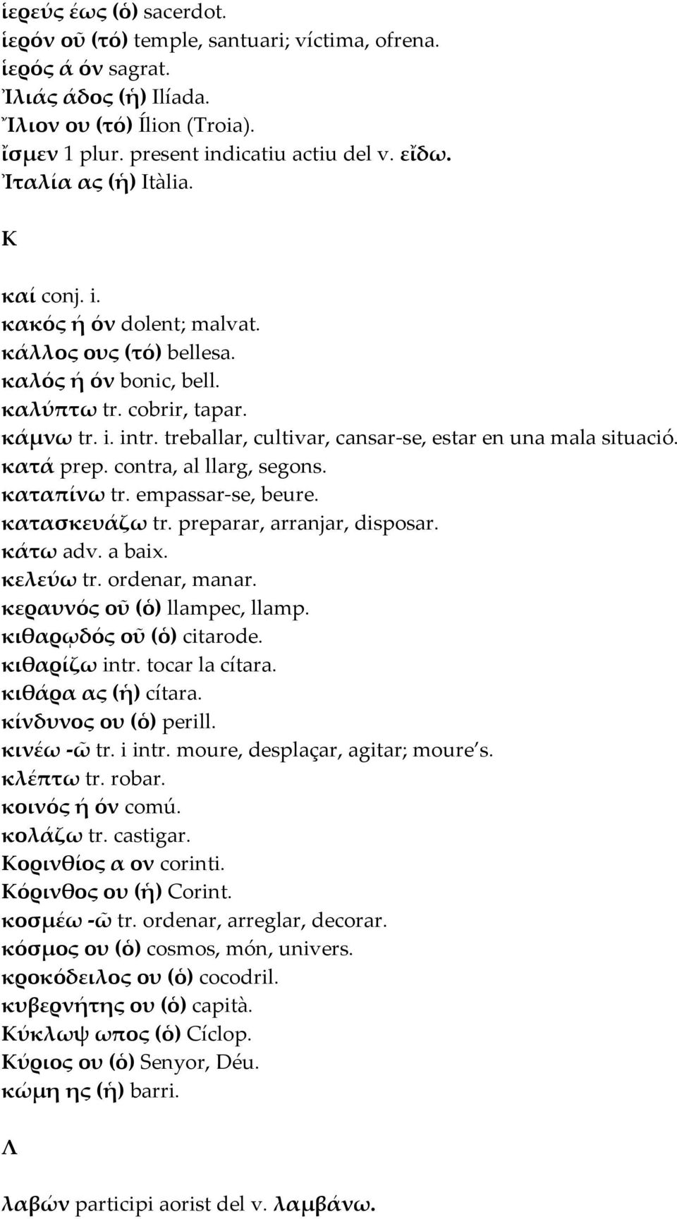 treballar, cultivar, cansar-se, estar en una mala situació. κατά prep. contra, al llarg, segons. καταπίνω tr. empassar-se, beure. κατασκευάζω tr. preparar, arranjar, disposar. κάτω adv. a baix.