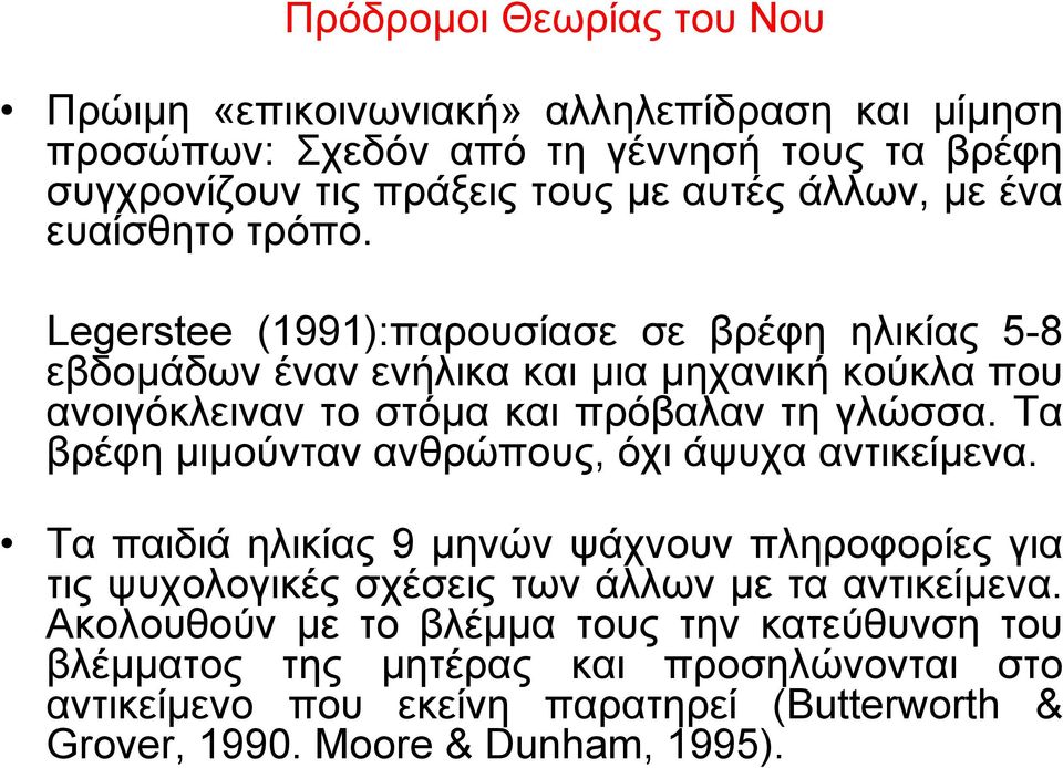 Legerstee (1991):παρουσίασε σε βρέφη ηλικίας 5-8 εβδοµάδων έναν ενήλικα και µια µηχανική κούκλα που ανοιγόκλειναν το στόµα και πρόβαλαν τη γλώσσα.