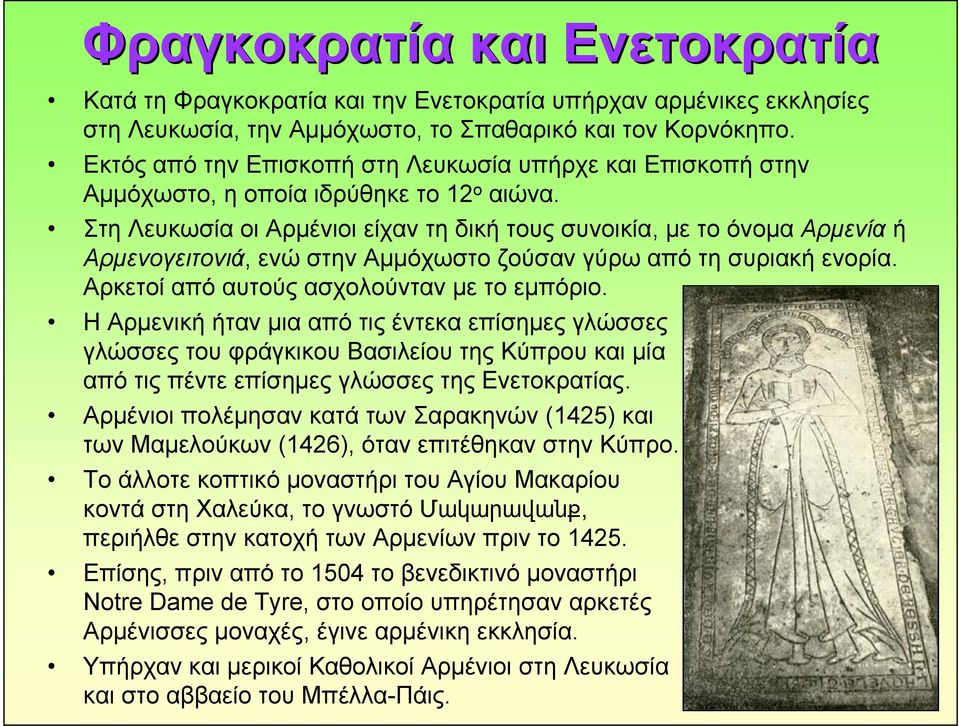 Στη Λευκωσία οι Αρμένιοι είχαν τη δική τους συνοικία, με το όνομα Αρμενία ή Αρμενογειτονιά, ενώ στην Αμμόχωστο ζούσαν γύρω από τη συριακή ενορία. Αρκετοί από αυτούς ασχολούνταν με το εμπόριο.
