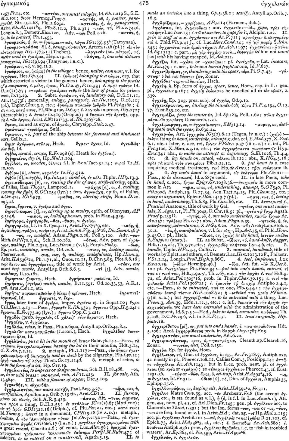 έγκωμικός, ή, όν, - εγκωμιαστικός, λόγοι /G12(9). 95 α (Tamynae). έγκωμιο-γράφος [α], δ, panegyric-writer, Artem. 1.56 (pi.) ; είς τόν αυτοκράτορα IGj..( H(Thebes 1773 -λογικόν (sc.
