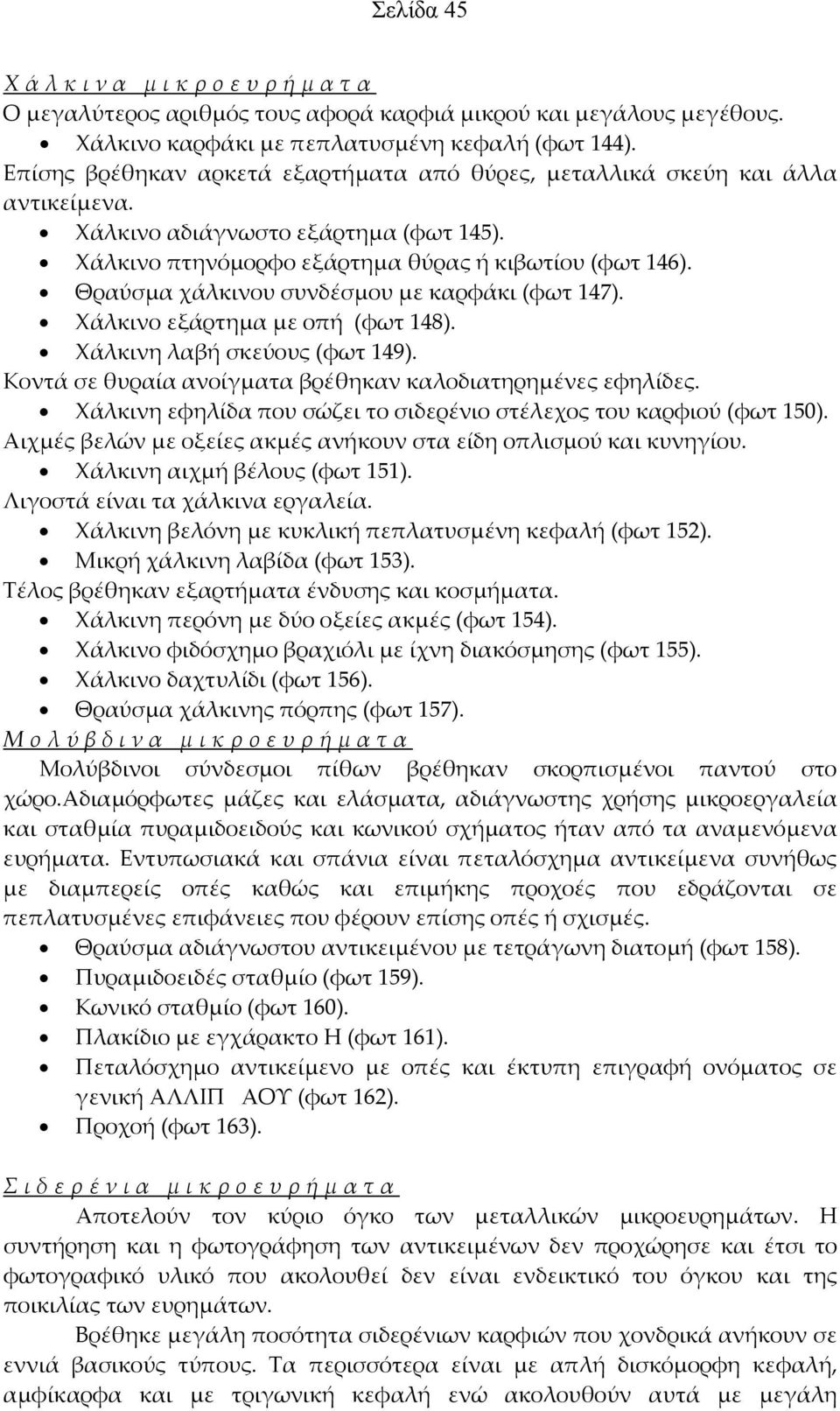 Θραύσμα χάλκινου συνδέσμου με καρφάκι (φωτ 147). Χάλκινο εξάρτημα με οπή (φωτ 148). Χάλκινη λαβή σκεύους (φωτ 149). Κοντά σε θυραία ανοίγματα βρέθηκαν καλοδιατηρημένες εφηλίδες.