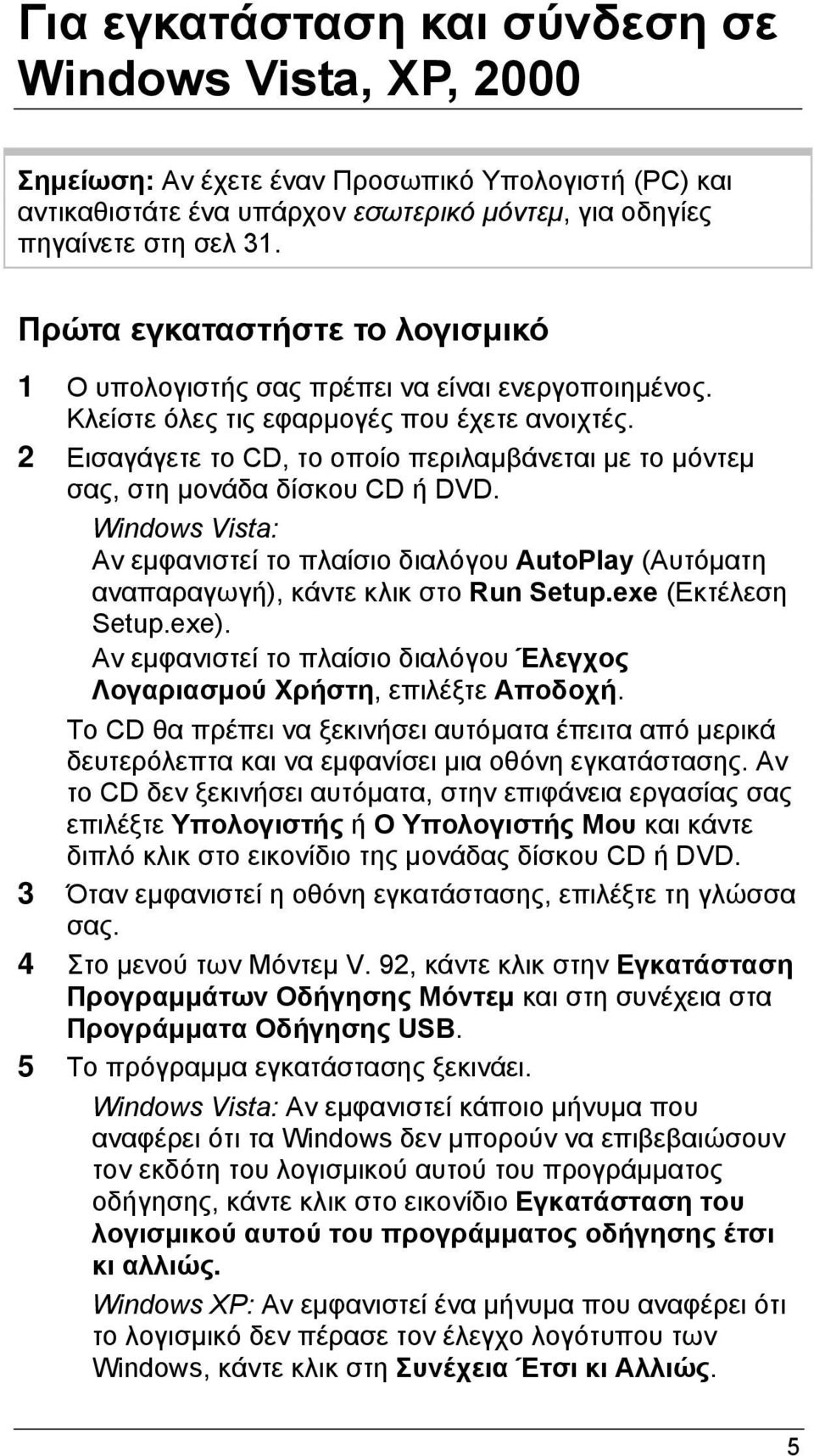 2 Εισαγάγετε το CD, το οποίο περιλαμβάνεται με το μόντεμ σας, στη μονάδα δίσκου CD ή DVD. Windows Vista: Αν εμφανιστεί το πλαίσιο διαλόγου AutoPlay (Αυτόματη αναπαραγωγή), κάντε κλικ στο Run Setup.