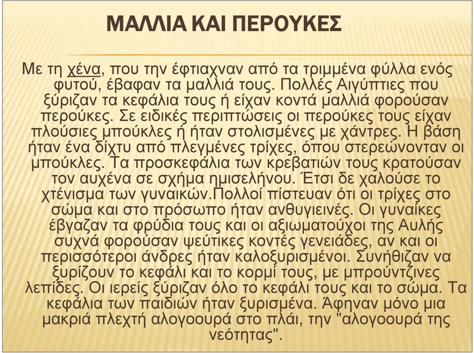 Τα προσκεφάλια των κρεβατιών τους κρατούσαν τον αυχένα σε σχήµα ηµισελήνου. Έτσι δε χαλούσε το χτένισµα των γυναικών.πολλοί πίστευαν ότι οι τρίχες στο σώµα και στο πρόσωπο ήταν ανθυγιεινές.
