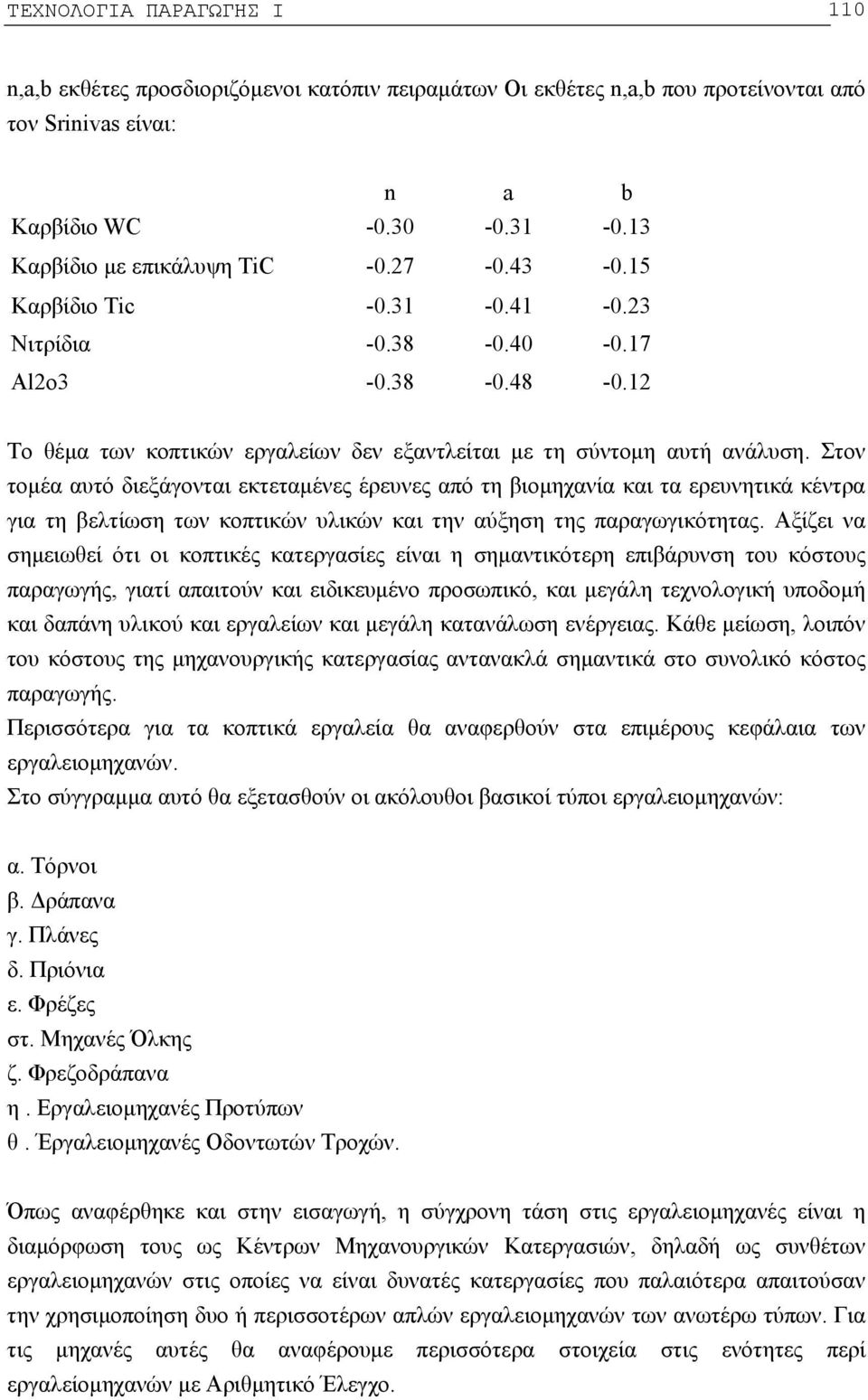 Στον τομέα αυτό διεξάγονται εκτεταμένες έρευνες από τη βιομηχανία και τα ερευνητικά κέντρα για τη βελτίωση των κοπτικών υλικών και την αύξηση της παραγωγικότητας.