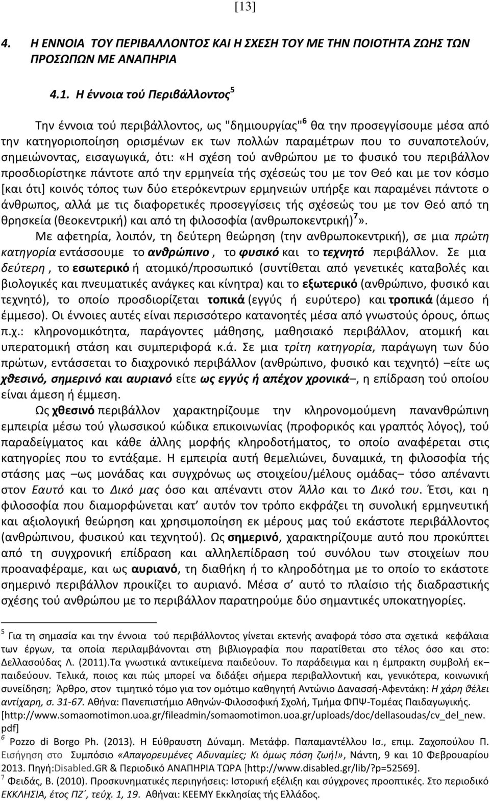 πάντοτε από την ερμηνεία τής σχέσεώς του με τον Θεό και με τον κόσμο [και ότι] κοινός τόπος των δύο ετερόκεντρων ερμηνειών υπήρξε και παραμένει πάντοτε ο άνθρωπος, αλλά με τις διαφορετικές