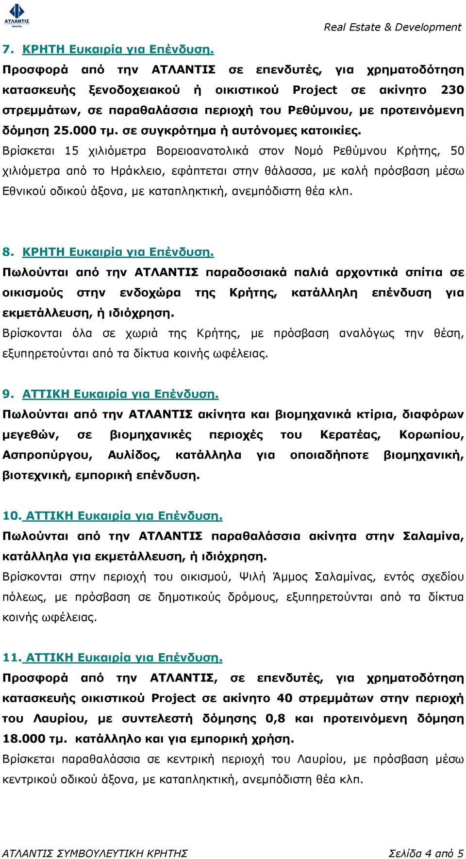 Βρίσκεται 15 χιλιόµετρα Βορειοανατολικά στον Νοµό Ρεθύµνου Κρήτης, 50 χιλιόµετρα από το Ηράκλειο, εφάπτεται στην θάλασσα, µε καλή πρόσβαση µέσω Εθνικού οδικού άξονα, µε καταπληκτική, ανεµπόδιστη θέα