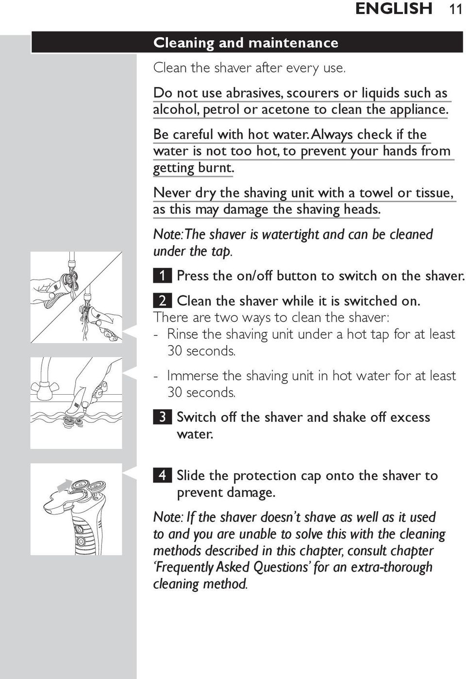 Note: The shaver is watertight and can be cleaned under the tap. 1 Press the on/off button to switch on the shaver. 2 Clean the shaver while it is switched on.