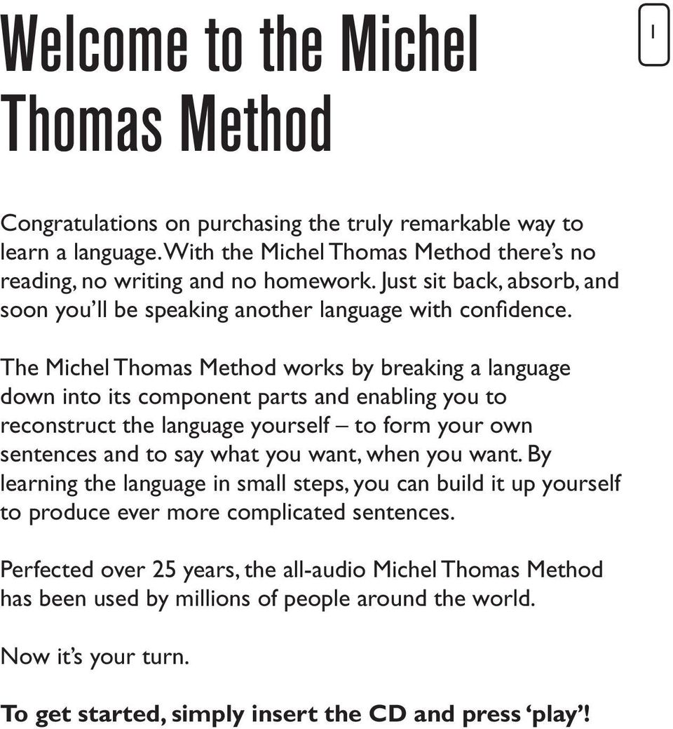 The Michel Thomas Method works by breaking a language down into its component parts and enabling you to reconstruct the language yourself to form your own sentences and to say what you want, when
