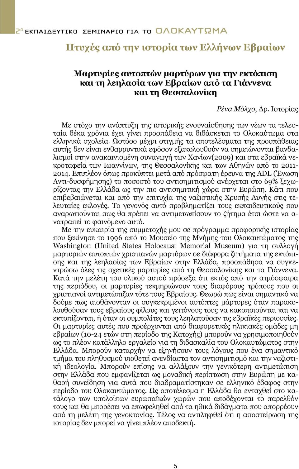 Ωστόσο μέχρι στιγμής τα αποτελέσματα της προσπάθειας αυτής δεν είναι ενθαρρυντικά εφόσον εξακολουθούν να σημειώνονται βανδαλισμοί στην ανακαινισμένη συναγωγή των Χανίων(2009) και στα εβραϊκά