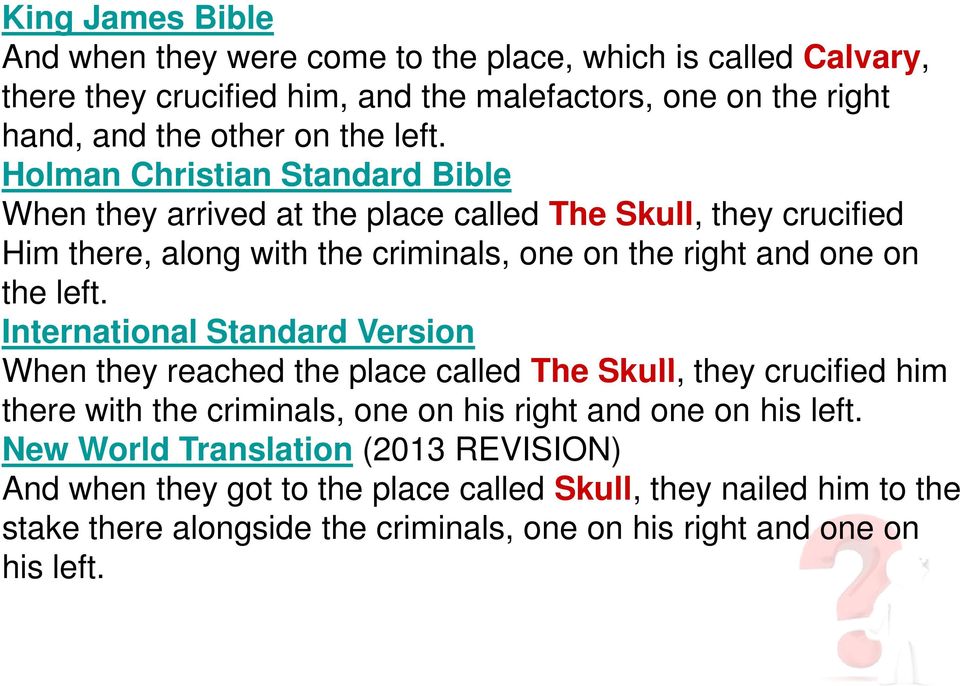 left. International Standard Version When they reached the place called The Skull, they crucified him there with the criminals, one on his right and one on his left.