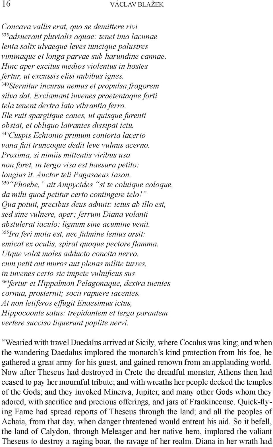 Exclamant iuvenes praetentaque forti tela tenent dextra lato vibrantia ferro. Ille ruit spargitque canes, ut quisque furenti obstat, et obliquo latrantes dissipat ictu.