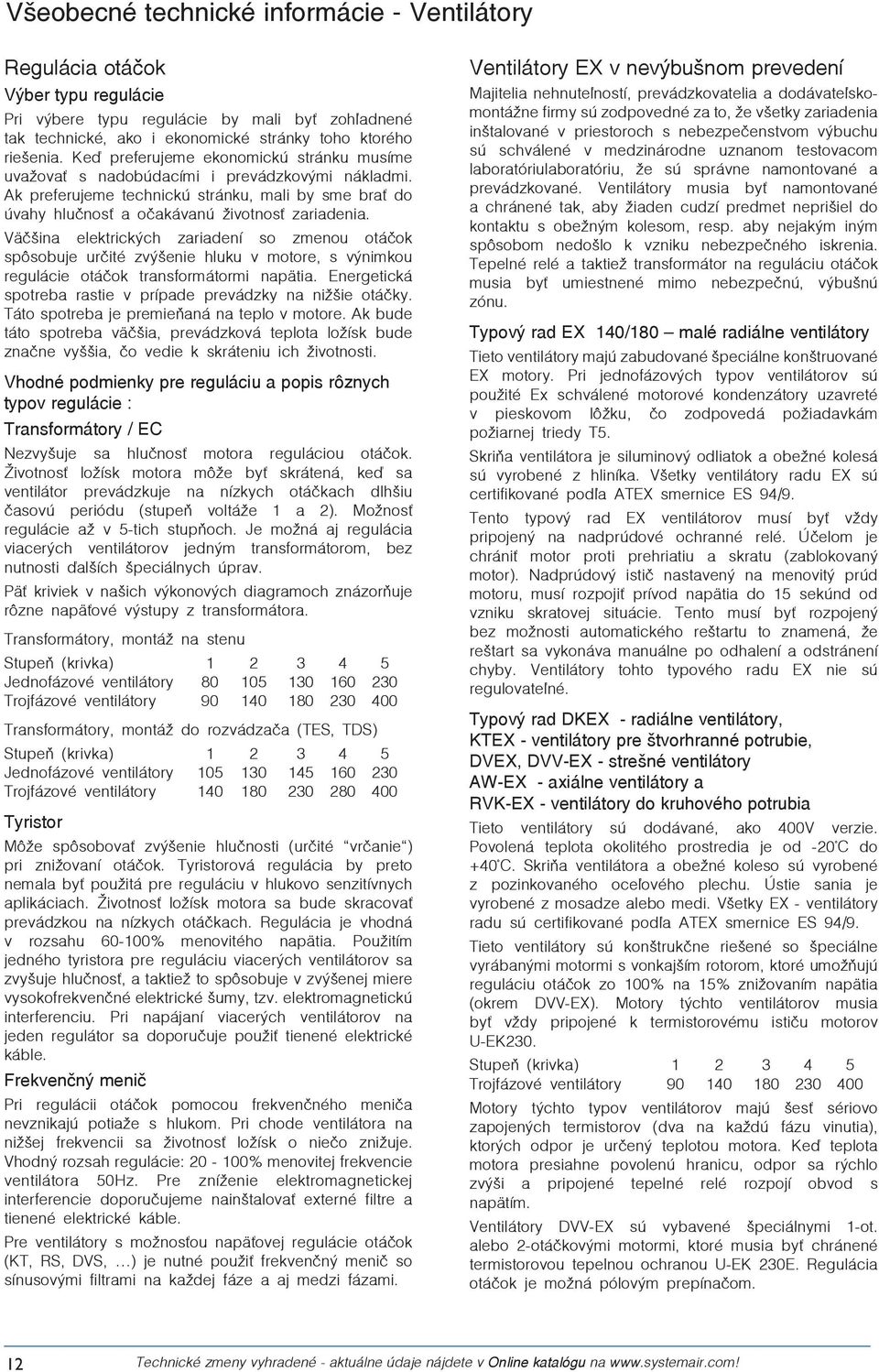 Väčšina elektrických zariadení so zmenou otáčok spôsobuje určité zvýšenie hluku v motore, s výnimkou regulácie otáčok transformátormi napätia.
