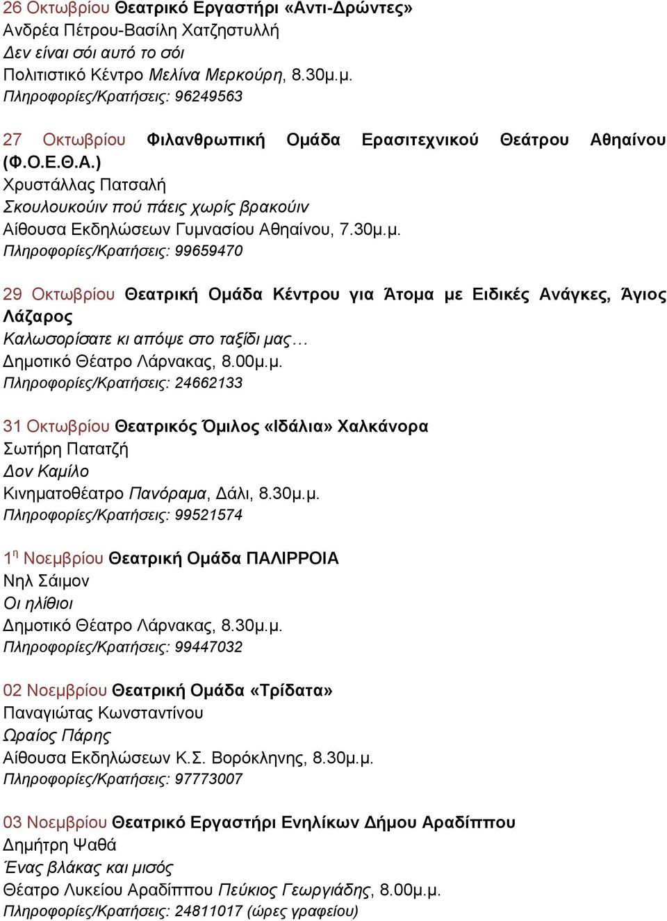 30μ.μ. Πληροφορίες/Κρατήσεις: 99659470 29 Οκτωβρίου Θεατρική Ομάδα Κέντρου για Άτομα με Ειδικές Ανάγκες, Άγιος Λάζαρος Καλωσορίσατε κι απόψε στο ταξίδι μας Δημοτικό Θέατρο Λάρνακας, 8.00μ.μ. Πληροφορίες/Κρατήσεις: 24662133 31 Οκτωβρίου Θεατρικός Όμιλος «Ιδάλια» Χαλκάνορα Σωτήρη Πατατζή Δον Καμίλο Κινηματοθέατρο Πανόραμα, Δάλι, 8.