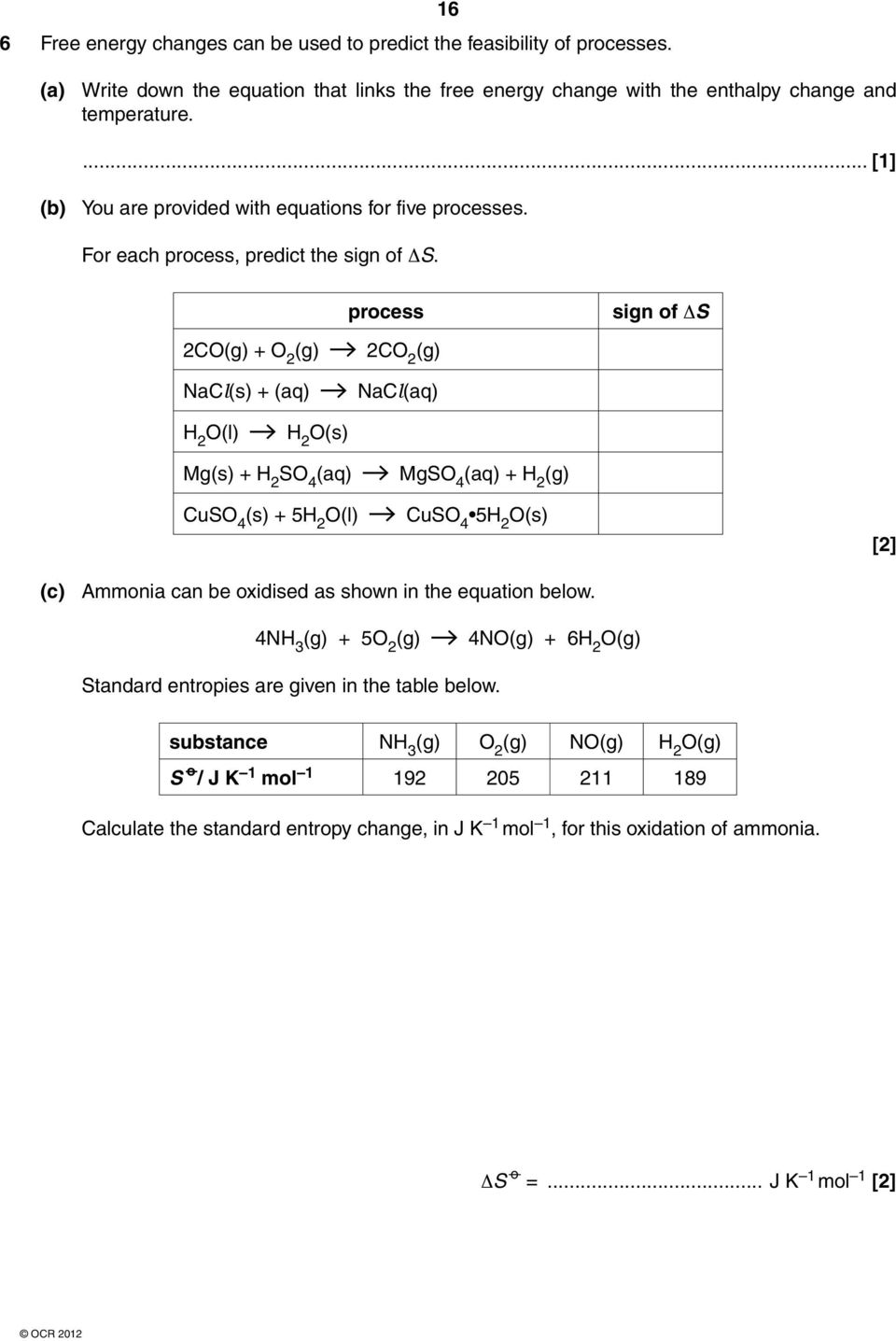 process sign of ΔS 2CO(g) + O 2 (g) NaCl(s) + (aq) 2CO 2 (g) NaCl(aq) H 2 O(l) H 2 O(s) Mg(s) + H 2 SO 4 (aq) CuSO 4 (s) + 5H 2 O(l) MgSO 4 (aq) + H 2 (g) CuSO 4 5H 2 O(s) [2] (c) Ammonia can be