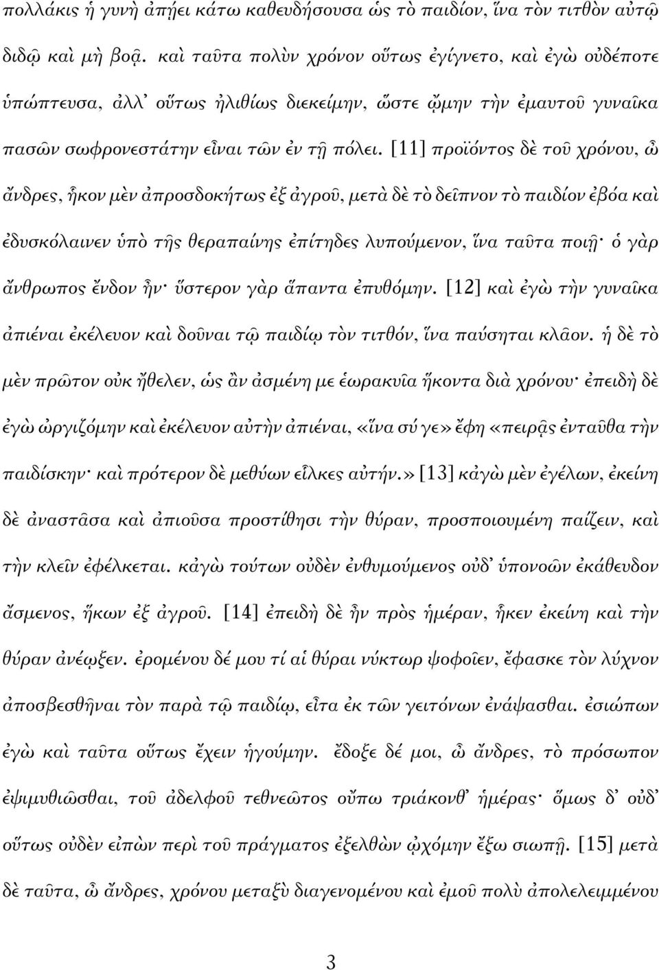 [11] προϊόντος δὲ τοῦ χρόνου, ὦ ἄνδρες, ἧκον μὲν ἀπροσδοκήτως ἐξ ἀγροῦ, μετὰ δὲ τὸ δεῖπνον τὸ παιδίον ἐβόα καὶ ἐδυσκόλαινεν ὑπὸ τῆς θεραπαίνης ἐπίτηδες λυπούμενον, ἵνα ταῦτα ποιῇ ὁ γὰρ ἄνθρωπος ἔνδον