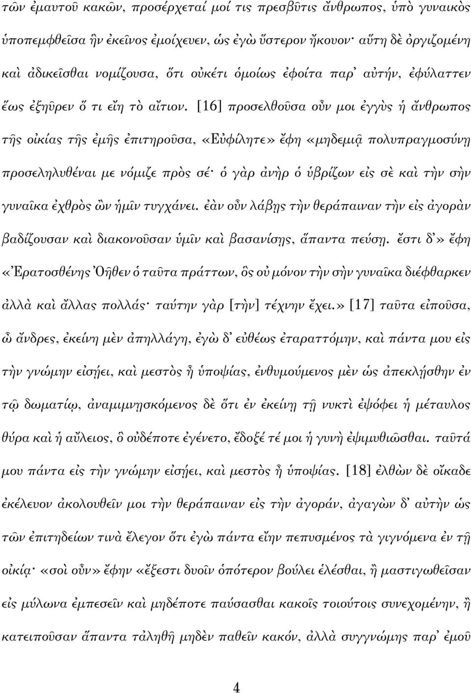 [16] προσελθοῦσα οὖν μοι ἐγγὺς ἡ ἄνθρωπος τῆς οἰκίας τῆς ἐμῆς ἐπιτηροῦσα, «Εὐφίλητε» ἔφη «μηδεμιᾷ πολυπραγμοσύνῃ προσεληλυθέναι με νόμιζε πρὸς σέ ὁ γὰρ ἀνὴρ ὁ ὑβρίζων εἰς σὲ καὶ τὴν σὴν γυναῖκα
