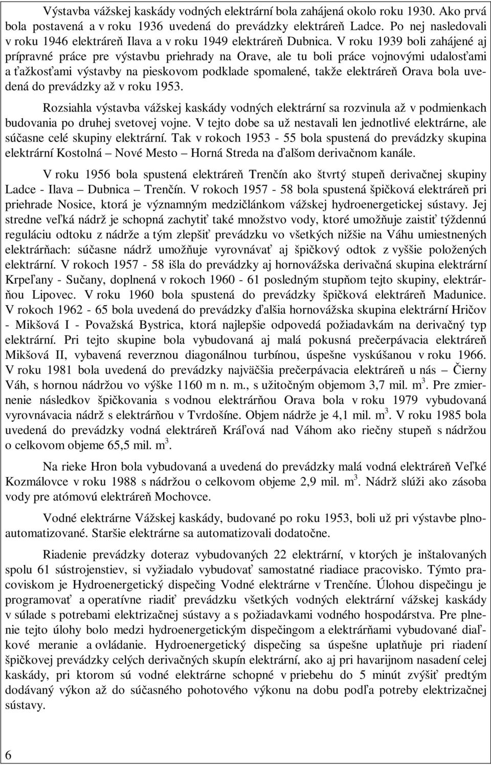 V roku 1939 boli zahájené aj prípravné práce pre výstavbu priehrady na Orave, ale tu boli práce vojnovými udalosťami a ťažkosťami výstavby na pieskovom podklade spomalené, takže elektráreň Orava bola