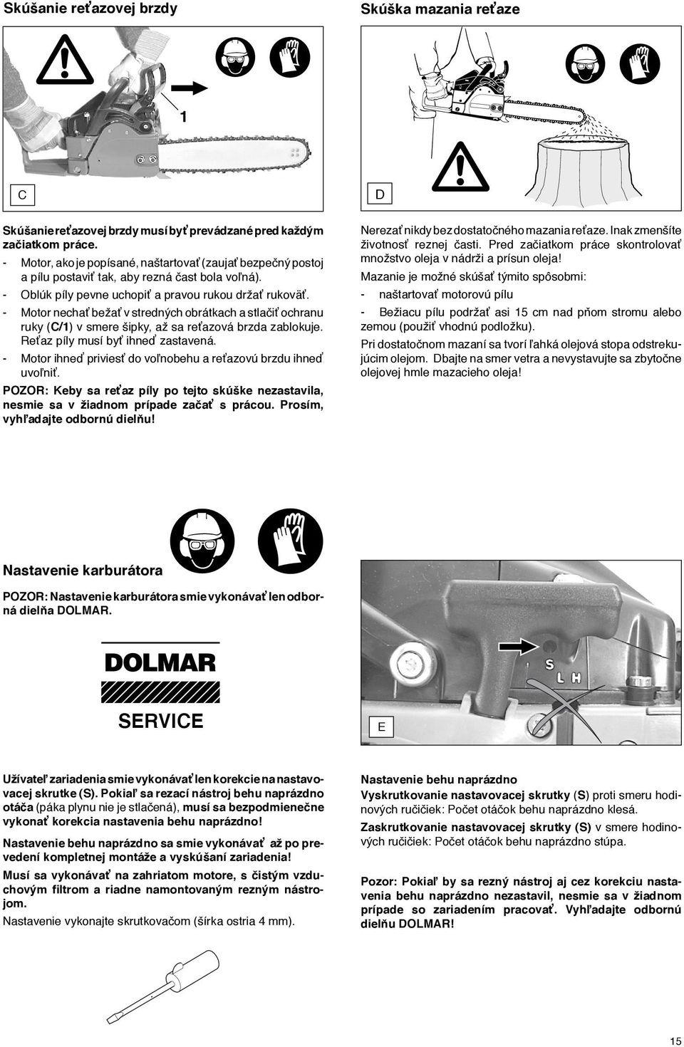 - Motor nechať bežať v stredných obrátkach a stlačiť ochranu ruky (C/) v smere šipky, až sa reťazová brzda zablokuje. Reťaz píly musí byť ihneď zastavená.