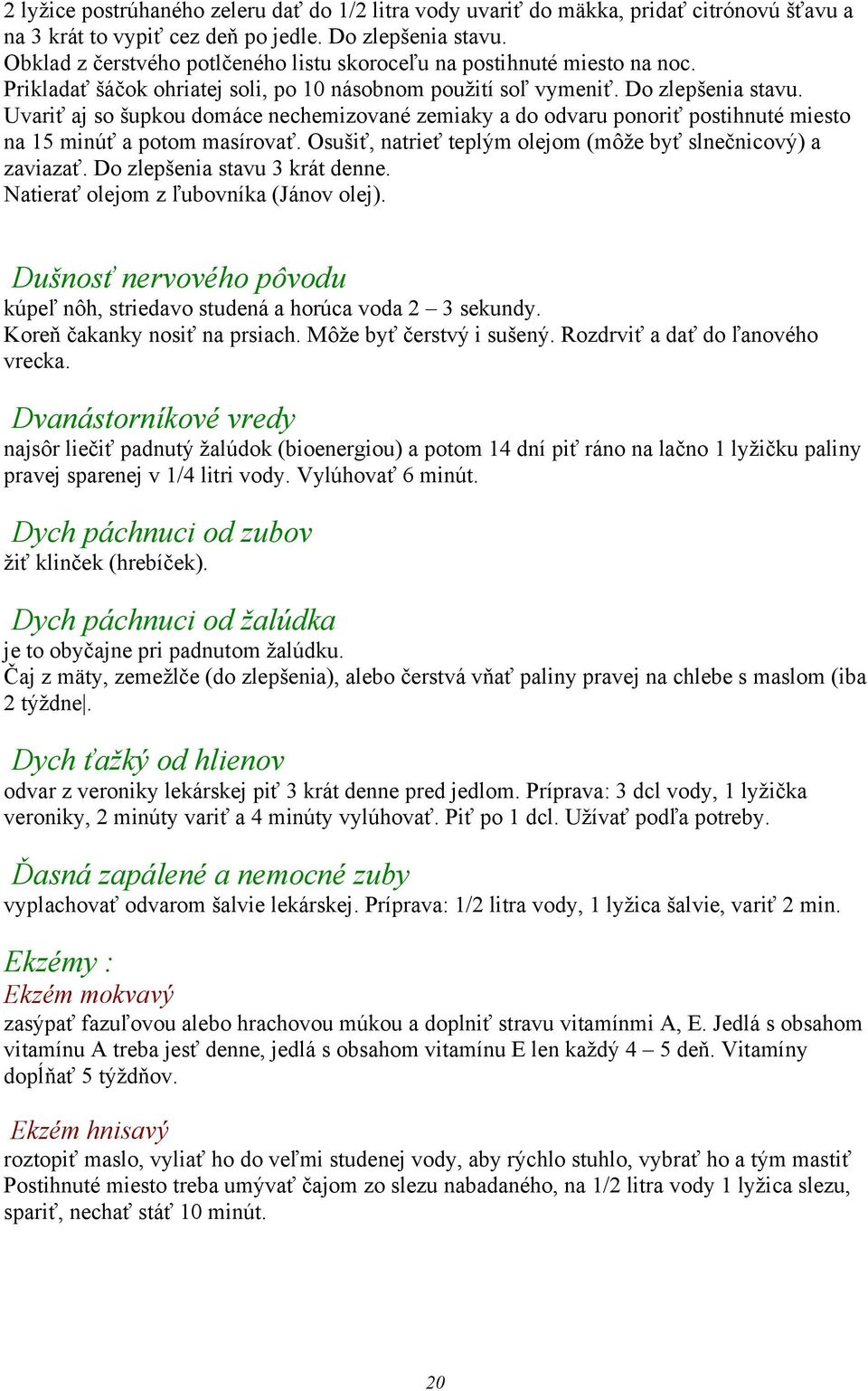 Uvariť aj so šupkou domáce nechemizované zemiaky a do odvaru ponoriť postihnuté miesto na 15 minúť a potom masírovať. Osušiť, natrieť teplým olejom (môže byť slnečnicový) a zaviazať.